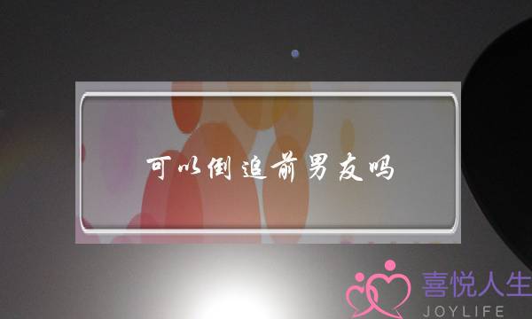 可以倒追前男友吗(倒追前男友有用吗)-泡学网-喜悦人生,挽回婚姻,分手挽回,经验婚姻,情感挽回,情感咨询,分离小三,泡学书籍