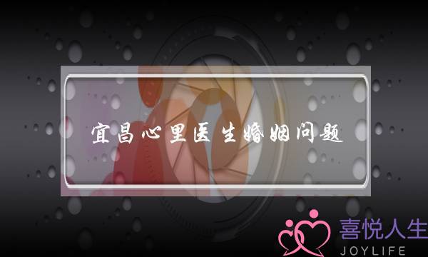 宜昌心里医生婚姻问题(宜昌心里医生哪里有)-泡学网-喜悦人生,挽回婚姻,分手挽回,经验婚姻,情感挽回,情感咨询,分离小三,泡学书籍