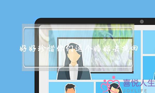 好好珍惜你们这个婚姻去挽回-泡学网-喜悦人生,挽回婚姻,分手挽回,经验婚姻,情感挽回,情感咨询,分离小三,泡学书籍