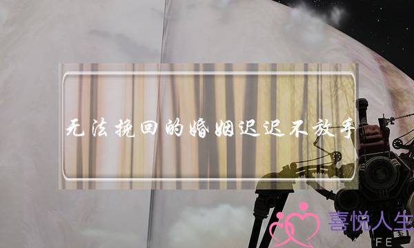 无法挽回的婚姻迟迟不放手-泡学网-喜悦人生,挽回婚姻,分手挽回,经验婚姻,情感挽回,情感咨询,分离小三,泡学书籍