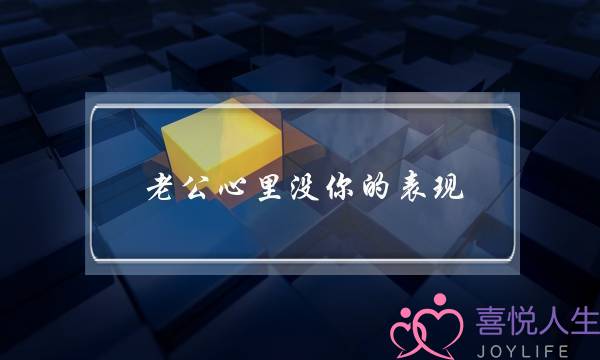 老公心里没你的表现-泡学网-喜悦人生,挽回婚姻,分手挽回,经验婚姻,情感挽回,情感咨询,分离小三,泡学书籍