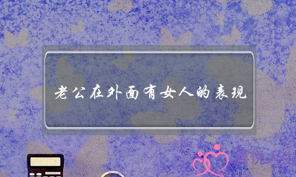 老公在外面有女人的表现(老公在外面有女人的表现是什么)-泡学网-喜悦人生,挽回婚姻,分手挽回,经验婚姻,情感挽回,情感咨询,分离小三,泡学书籍