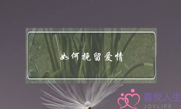 如何挽留爱情（快速挽回爱情的秘诀）-泡学网-喜悦人生,挽回婚姻,分手挽回,经验婚姻,情感挽回,情感咨询,分离小三,泡学书籍