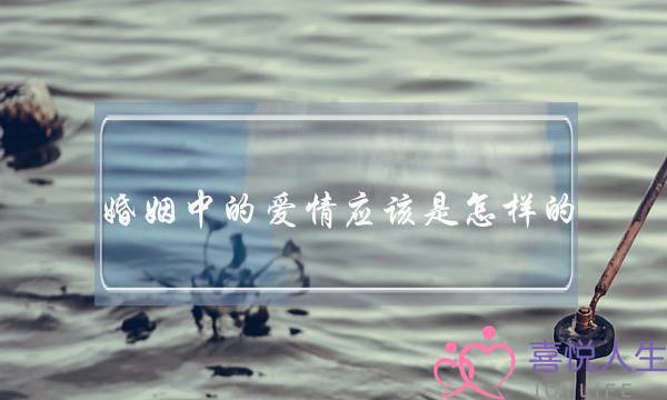 婚姻中的爱情应该是怎样的-泡学网-喜悦人生,挽回婚姻,分手挽回,经验婚姻,情感挽回,情感咨询,分离小三,泡学书籍