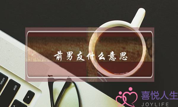 前男友什么意思-泡学网-喜悦人生,挽回婚姻,分手挽回,经验婚姻,情感挽回,情感咨询,分离小三,泡学书籍