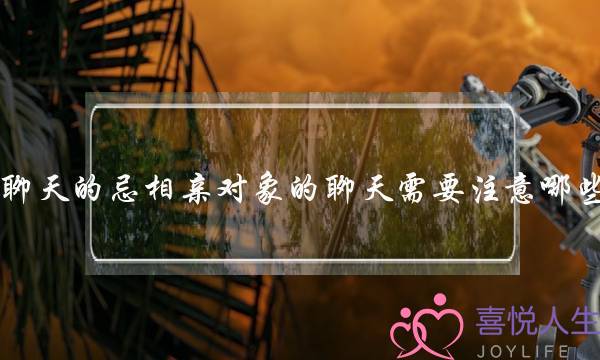 聊天的忌相亲对象的聊天需要注意哪些-泡学网-喜悦人生,挽回婚姻,分手挽回,经验婚姻,情感挽回,情感咨询,分离小三,泡学书籍