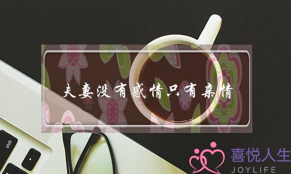 夫妻没有感情只有亲情(夫妻没有感情只有亲情怎么办)-泡学网-喜悦人生,挽回婚姻,分手挽回,经验婚姻,情感挽回,情感咨询,分离小三,泡学书籍