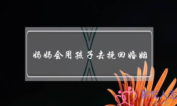 妈妈会用孩子去挽回婚姻-泡学网-喜悦人生,挽回婚姻,分手挽回,经验婚姻,情感挽回,情感咨询,分离小三,泡学书籍