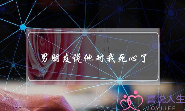 男朋友说他对我死心了(男朋友说对我死心了)-泡学网-喜悦人生,挽回婚姻,分手挽回,经验婚姻,情感挽回,情感咨询,分离小三,泡学书籍