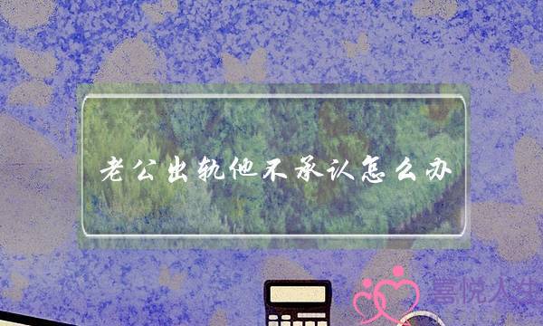 老公出轨他不承认怎么办-泡学网-喜悦人生,挽回婚姻,分手挽回,经验婚姻,情感挽回,情感咨询,分离小三,泡学书籍