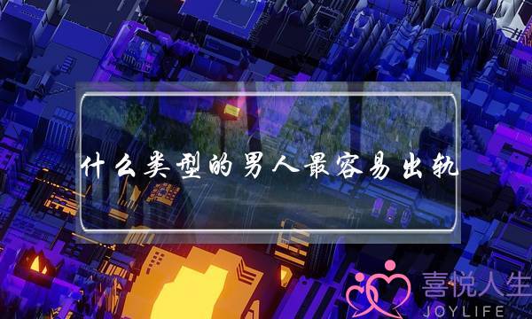 什么类型的男人最容易出轨？这六种要注意-泡学网-喜悦人生,挽回婚姻,分手挽回,经验婚姻,情感挽回,情感咨询,分离小三,泡学书籍