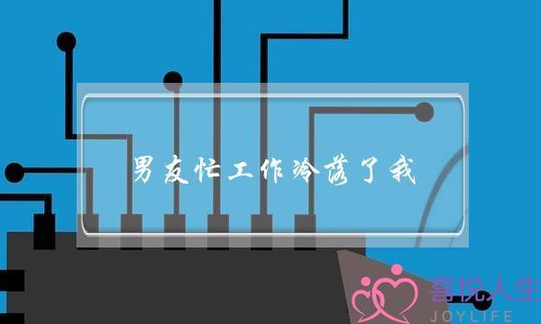 男友忙工作冷落了我(男友忙工作冷落了我,怎么回复他)-泡学网-喜悦人生,挽回婚姻,分手挽回,经验婚姻,情感挽回,情感咨询,分离小三,泡学书籍