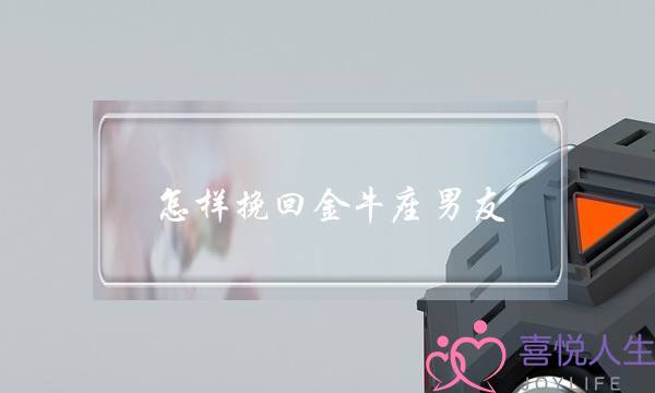 怎样挽回金牛座男友-泡学网-喜悦人生,挽回婚姻,分手挽回,经验婚姻,情感挽回,情感咨询,分离小三,泡学书籍