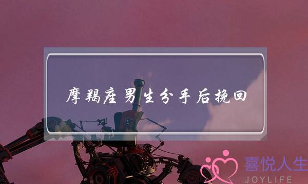 摩羯座男生分手后挽回(摩羯座男生分手后挽回是否真心)-泡学网-喜悦人生,挽回婚姻,分手挽回,经验婚姻,情感挽回,情感咨询,分离小三,泡学书籍