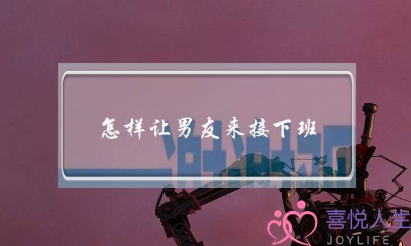 怎样让男友来接下班-泡学网-喜悦人生,挽回婚姻,分手挽回,经验婚姻,情感挽回,情感咨询,分离小三,泡学书籍