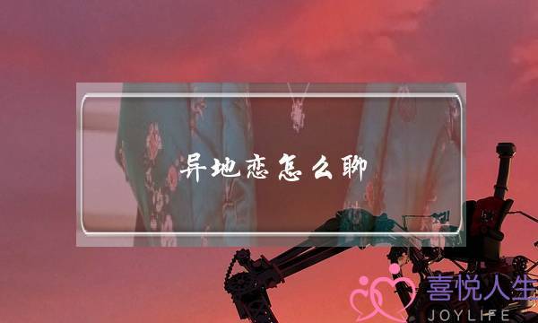 异地恋怎么聊(异地恋怎么聊天找话题)-泡学网-喜悦人生,挽回婚姻,分手挽回,经验婚姻,情感挽回,情感咨询,分离小三,泡学书籍