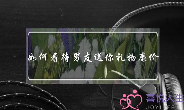 如何看待男友送你礼物廉价？-泡学网-喜悦人生,挽回婚姻,分手挽回,经验婚姻,情感挽回,情感咨询,分离小三,泡学书籍