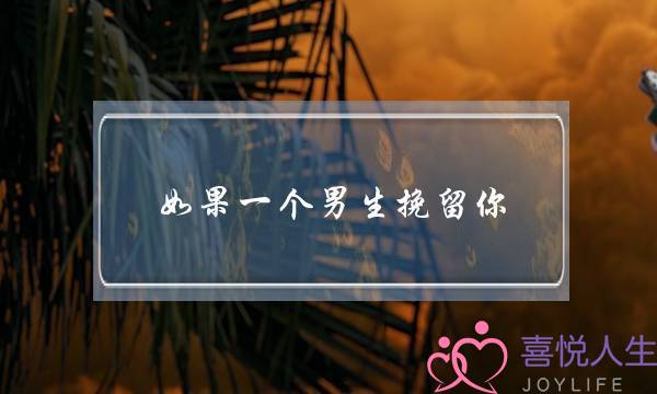 如果一个男生挽留你(如果一个男生挽留你是喜欢你吗)-泡学网-喜悦人生,挽回婚姻,分手挽回,经验婚姻,情感挽回,情感咨询,分离小三,泡学书籍