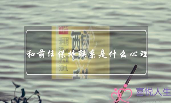和前任保持联系是什么心理（分手后还与前任保持联系）-泡学网-喜悦人生,挽回婚姻,分手挽回,经验婚姻,情感挽回,情感咨询,分离小三,泡学书籍