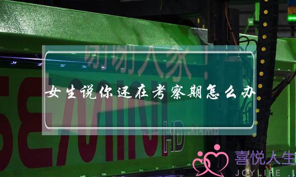 女生说你还在考察期怎么办？女生考察你是喜欢吗？-泡学网-喜悦人生,挽回婚姻,分手挽回,经验婚姻,情感挽回,情感咨询,分离小三,泡学书籍