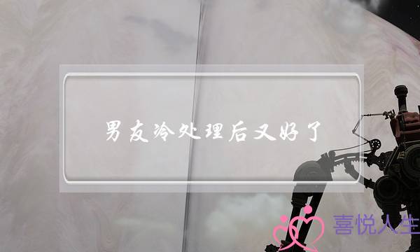 男友冷处理后又好了(对男友冷处理)-泡学网-喜悦人生,挽回婚姻,分手挽回,经验婚姻,情感挽回,情感咨询,分离小三,泡学书籍