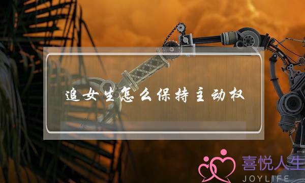 追女生怎么保持主动权(追女生怎么掌握主动权)-泡学网-喜悦人生,挽回婚姻,分手挽回,经验婚姻,情感挽回,情感咨询,分离小三,泡学书籍