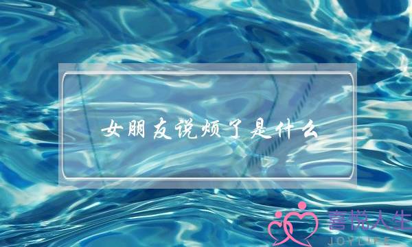 女朋友说烦了是什么(女朋友说烦了是什么意思)-泡学网-喜悦人生,挽回婚姻,分手挽回,经验婚姻,情感挽回,情感咨询,分离小三,泡学书籍