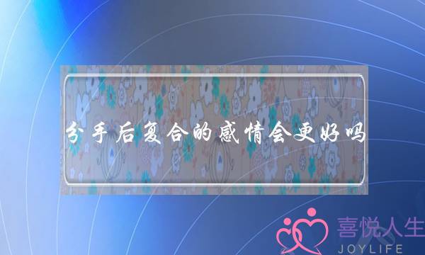 分手后复合的感情会更好吗（复合后的感情会更好吗）-泡学网-喜悦人生,挽回婚姻,分手挽回,经验婚姻,情感挽回,情感咨询,分离小三,泡学书籍