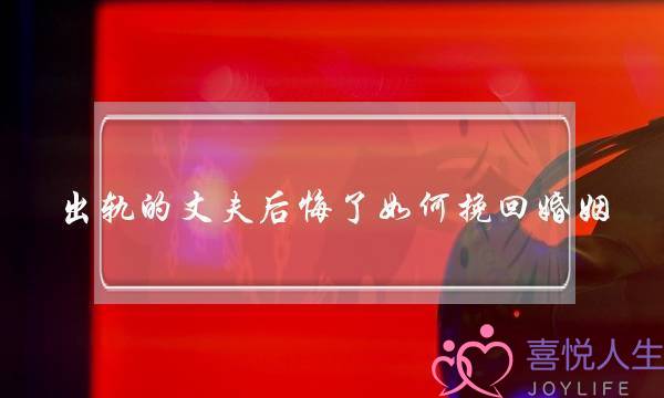 出轨的丈夫后悔了如何挽回婚姻(丈夫出轨后后悔如何挽回老婆)-泡学网-喜悦人生,挽回婚姻,分手挽回,经验婚姻,情感挽回,情感咨询,分离小三,泡学书籍