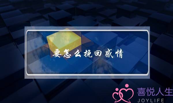 要怎么挽回感情-泡学网-喜悦人生,挽回婚姻,分手挽回,经验婚姻,情感挽回,情感咨询,分离小三,泡学书籍