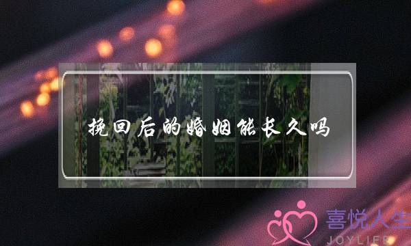 挽回后的婚姻能长久吗-泡学网-喜悦人生,挽回婚姻,分手挽回,经验婚姻,情感挽回,情感咨询,分离小三,泡学书籍