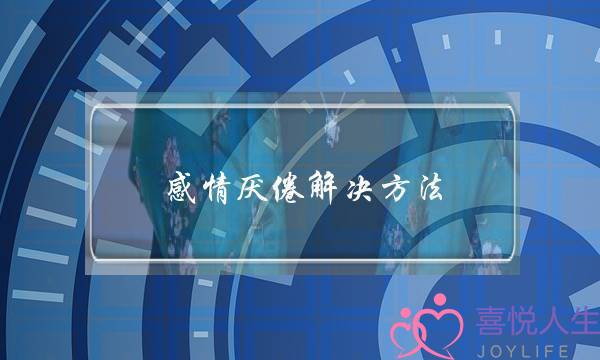 感情厌倦解决方法(感情拖着的解决方法)-泡学网-喜悦人生,挽回婚姻,分手挽回,经验婚姻,情感挽回,情感咨询,分离小三,泡学书籍