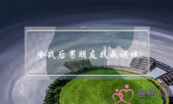 冷战后男朋友找我谈谈(冷战后男朋友来找我)-泡学网-喜悦人生,挽回婚姻,分手挽回,经验婚姻,情感挽回,情感咨询,分离小三,泡学书籍