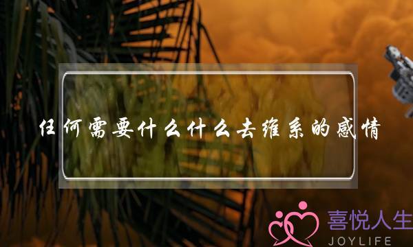 任何需要什么什么去维系的感情(任何什么都需要什么)-泡学网-喜悦人生,挽回婚姻,分手挽回,经验婚姻,情感挽回,情感咨询,分离小三,泡学书籍
