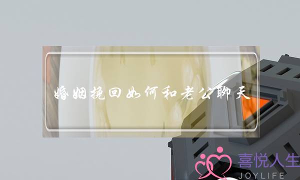 婚姻挽回如何和老公聊天-泡学网-喜悦人生,挽回婚姻,分手挽回,经验婚姻,情感挽回,情感咨询,分离小三,泡学书籍