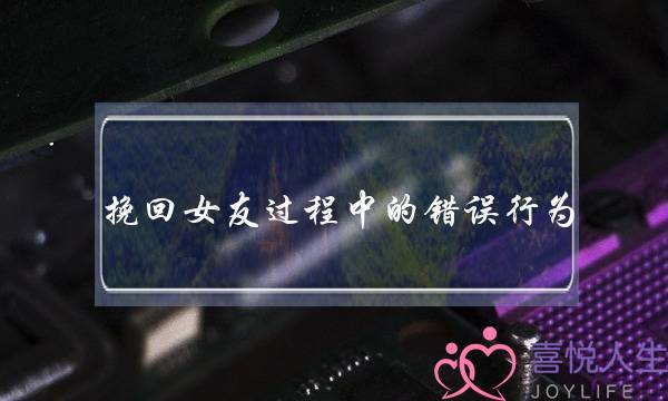 挽回女友过程中的错误行为-泡学网-喜悦人生,挽回婚姻,分手挽回,经验婚姻,情感挽回,情感咨询,分离小三,泡学书籍