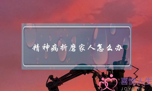 精神病人对家人的折磨(精神病患者家属)-泡学网-喜悦人生,挽回婚姻,分手挽回,经验婚姻,情感挽回,情感咨询,分离小三,泡学书籍