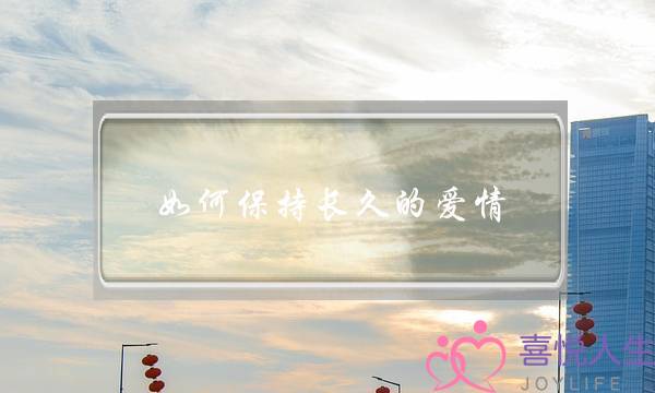 如何保持长久的爱情(如何让爱情更长久)-泡学网-喜悦人生,挽回婚姻,分手挽回,经验婚姻,情感挽回,情感咨询,分离小三,泡学书籍