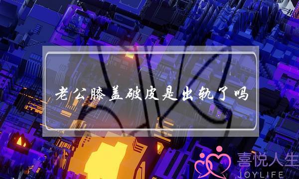 老公膝盖破皮是出轨了吗-泡学网-喜悦人生,挽回婚姻,分手挽回,经验婚姻,情感挽回,情感咨询,分离小三,泡学书籍