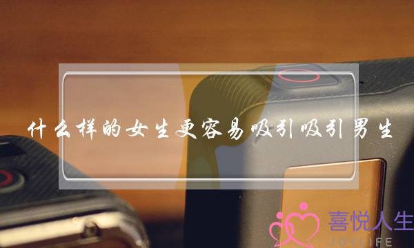 什么样的女生更容易吸引吸引男生？(女人为什么吸引男人为什么男人会吸引女人给个说法)-泡学网-喜悦人生,挽回婚姻,分手挽回,经验婚姻,情感挽回,情感咨询,分离小三,泡学书籍