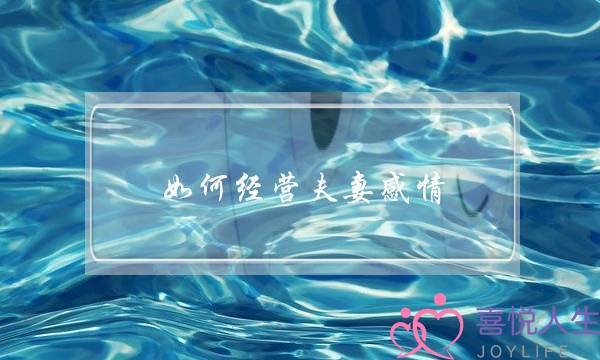 如何经营夫妻感情(如何经营婚姻经营夫妻感情)-泡学网-喜悦人生,挽回婚姻,分手挽回,经验婚姻,情感挽回,情感咨询,分离小三,泡学书籍