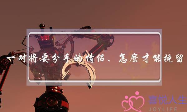 一对将要分手的情侣、怎麽才能挽留?-泡学网-喜悦人生,挽回婚姻,分手挽回,经验婚姻,情感挽回,情感咨询,分离小三,泡学书籍