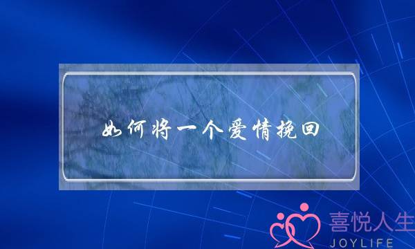 如何将一个爱情挽回(如何挽回一段爱情)-泡学网-喜悦人生,挽回婚姻,分手挽回,经验婚姻,情感挽回,情感咨询,分离小三,泡学书籍