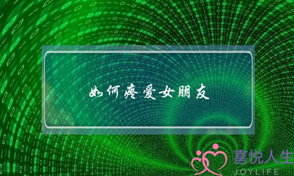 如何疼爱女朋友(如何疼爱女朋友的书)-泡学网-喜悦人生,挽回婚姻,分手挽回,经验婚姻,情感挽回,情感咨询,分离小三,泡学书籍