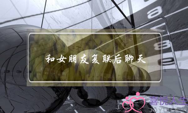 和女朋友复联后聊天(和女朋友复联后要不要天天聊天)-泡学网-喜悦人生,挽回婚姻,分手挽回,经验婚姻,情感挽回,情感咨询,分离小三,泡学书籍