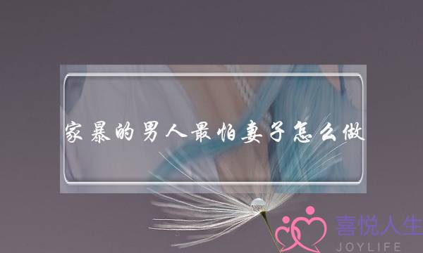 家暴的男人最怕妻子怎么做-泡学网-喜悦人生,挽回婚姻,分手挽回,经验婚姻,情感挽回,情感咨询,分离小三,泡学书籍