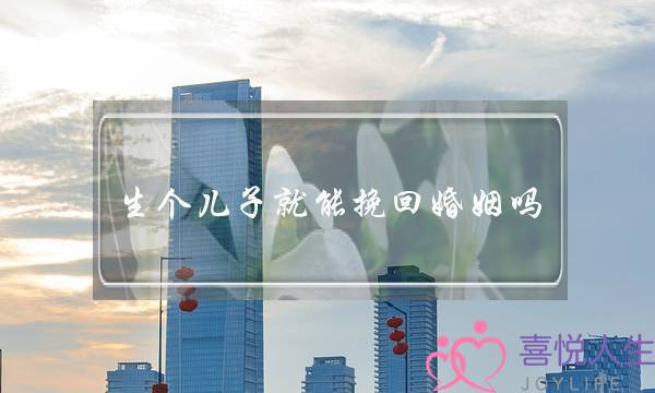 生个儿子就能挽回婚姻吗-泡学网-喜悦人生,挽回婚姻,分手挽回,经验婚姻,情感挽回,情感咨询,分离小三,泡学书籍