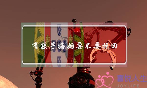 有孩子婚姻要不要挽回-泡学网-喜悦人生,挽回婚姻,分手挽回,经验婚姻,情感挽回,情感咨询,分离小三,泡学书籍