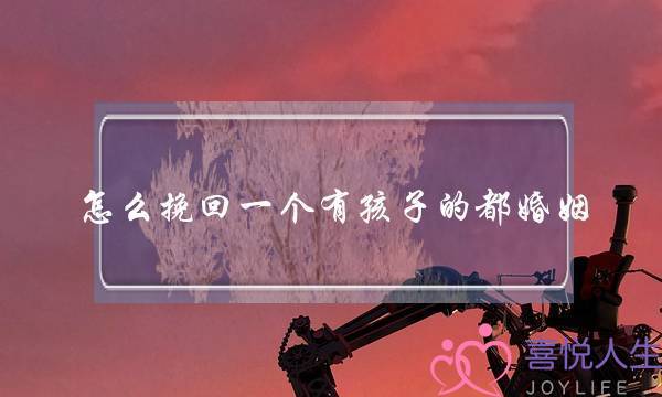 怎么挽回一个有孩子的都婚姻-泡学网-喜悦人生,挽回婚姻,分手挽回,经验婚姻,情感挽回,情感咨询,分离小三,泡学书籍