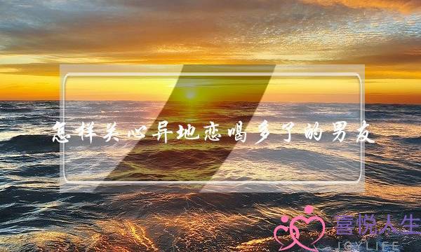 怎样关心异地恋喝多了的男友-泡学网-喜悦人生,挽回婚姻,分手挽回,经验婚姻,情感挽回,情感咨询,分离小三,泡学书籍